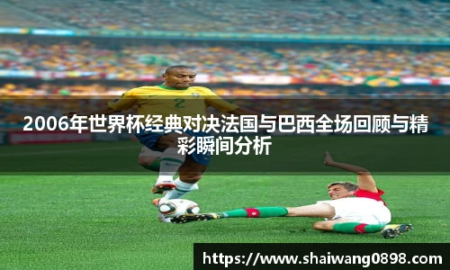 2006年世界杯经典对决法国与巴西全场回顾与精彩瞬间分析